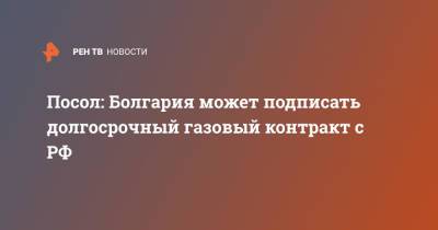 Элеонора Митрофанова - Посол: Болгария может подписать долгосрочный газовый контракт с РФ - ren.tv - Россия - Венгрия - Болгария