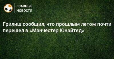 Джон Грилиш - Грилиш сообщил, что прошлым летом почти перешел в «Манчестер Юнайтед» - bombardir.ru