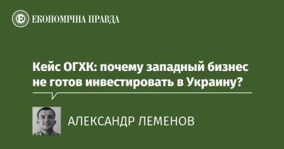 Кейс ОГХК: почему западный бизнес не готов инвестировать в Украину? - epravda.com.ua - Украина