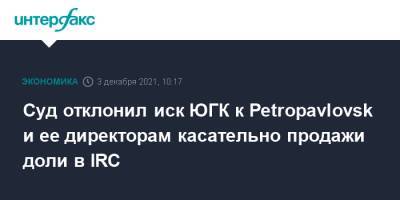 Суд отклонил иск ЮГК к Petropavlovsk и ее директорам касательно продажи доли в IRC - interfax - Москва - Англия - Лондон - Petropavlovsk