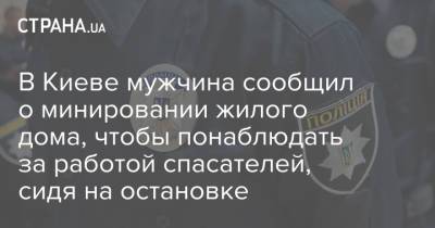 В Киеве мужчина сообщил о минировании жилого дома, чтобы понаблюдать за работой спасателей, сидя на остановке - strana.ua - Украина - Киев