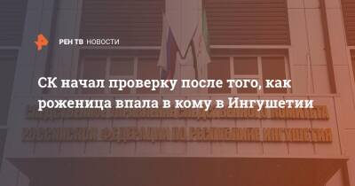 СК начал проверку после того, как роженица впала в кому в Ингушетии - ren.tv - Россия - респ. Ингушетия - Назрань