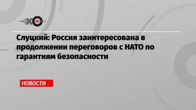 Леонид Слуцкий - Слуцкий: Россия заинтересована в продолжении переговоров с НАТО по гарантиям безопасности - echo - Москва - Россия - США - Брюссель - Женева - Госдума