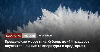 Крещенские морозы на Кубани: до -14 градусов опустятся ночные температуры в предгорьях - kubnews.ru - Краснодарский край - Краснодар