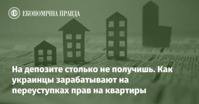 На депозите столько не получишь. Как украинцы зарабатывают на переуступках прав на квартиры - epravda.com.ua - Украина