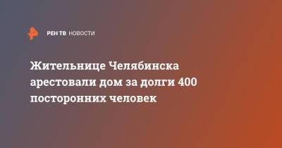 Жительнице Челябинска арестовали дом за долги 400 посторонних человек - ren.tv - Челябинская обл. - Челябинск