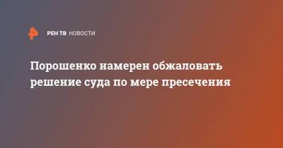 Петр Порошенко - Порошенко намерен обжаловать решение суда по мере пресечения - ren.tv - Украина - Киев - Киев