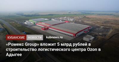 «Ромекс Group» вложит 5 млрд рублей в строительство логистического центра Ozon в Адыгее - kubnews.ru - респ. Адыгея - Торговля