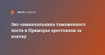 Экс-замначальника таможенного поста в Приморье арестовали за взятку - ren.tv - Россия - Приморье край