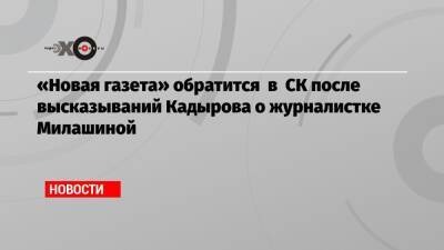 «Новая газета» обратится в СК после высказываний Кадырова о журналистке Милашиной - echo - Россия