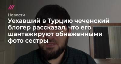 Рамзан Кадыров - Уехавший в Турцию чеченский блогер рассказал, что его шантажируют обнаженными фото сестры - tvrain - Турция - респ. Чечня