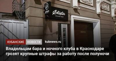 Владельцам бара и ночного клуба в Краснодаре грозят крупные штрафы за работу после полуночи - kubnews.ru - Краснодарский край - Краснодар - Краснодар