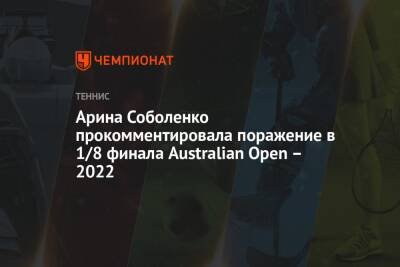 Арина Соболенко - Арина Соболенко прокомментировала поражение в 1/8 финала Australian Open – 2022 - championat.com - Австралия - Белоруссия - Эстония - Мельбурн
