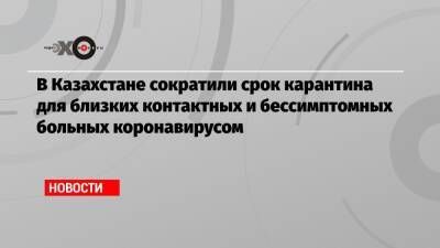 В Казахстане сократили срок карантина для близких контактных и бессимптомных больных коронавирусом - echo - Казахстан
