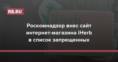 Роскомнадзор внес сайт интернет-магазина iHerb в список запрещенных - rb.ru - Россия