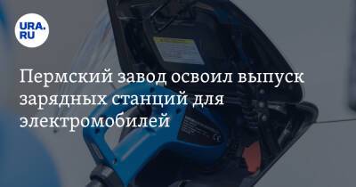 Пермский завод освоил выпуск зарядных станций для электромобилей. Фото - ura.news - Пермь - Пермский край