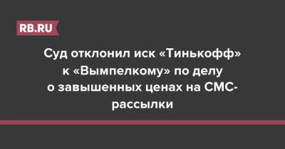 Суд отклонил иск «Тинькофф» к «Вымпелкому» по делу о завышенных ценах на СМС-рассылки - rb.ru - Россия
