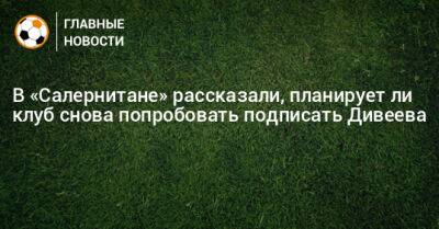 Игорь Дивеев - В «Салернитане» рассказали, планирует ли клуб снова попробовать подписать Дивеева - bombardir.ru