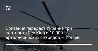 Бен Уоллес - Британия передаст Украине три вертолета Sea King и 10 000 артиллерийских снарядов — Уоллес - liga.net - Украина - Англия - Осло