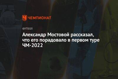 Александр Мостовой - Александр Мостовой рассказал, что его порадовало в первом туре ЧМ-2022 - championat.com - Россия - Германия - Аргентина