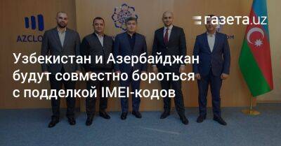 Узбекистан и Азербайджан будут совместно бороться с подделкой IMEI-кодов - gazeta.uz - Узбекистан - Азербайджан