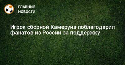 Игрок сборной Камеруна поблагодарил фанатов из России за поддержку - bombardir.ru - Россия - Сербия - Камерун