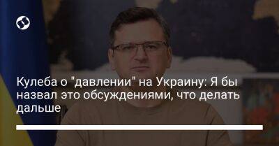 Дмитрий Кулеба - Кулеба о "давлении" на Украину: Я бы назвал это обсуждениями, что делать дальше - liga.net - Россия - США - Украина