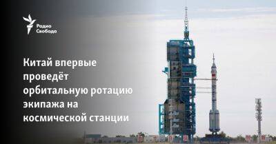 Китай впервые проведёт орбитальную ротацию экипажа на космической станции - svoboda.org - Россия - Китай - США - Пекин - Монголия