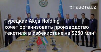 Турецкий Akça Holding хочет организовать производство текстиля в Узбекистане на $250 млн - gazeta.uz - Россия - США - Узбекистан - Турция - Бразилия - Киргизия - Канада