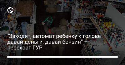"Заходят, автомат ребенку к голове – давай деньги, давай бензин" – перехват ГУР - liga.net - Украина