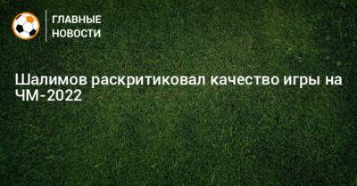 Игорь Шалимов - Шалимов раскритиковал качество игры на ЧМ-2022 - bombardir.ru - Катар