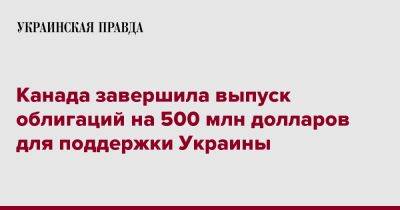 Канада завершила выпуск облигаций на 500 млн долларов для поддержки Украины - pravda.com.ua - Украина - Канада