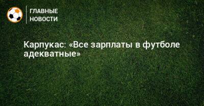 Карпукас: «Все зарплаты в футболе адекватные» - bombardir.ru