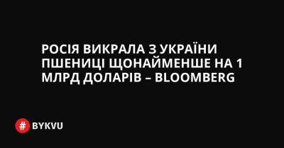 Росія викрала з України пшениці щонайменше на 1 млрд доларів – Bloomberg - bykvu.com - Украина - Росія - Іран - Культура