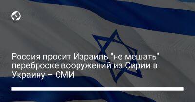 Россия просит Израиль "не мешать" переброске вооружений из Сирии в Украину – СМИ - liga.net - Москва - Россия - Сирия - Украина - Израиль - Иерусалим