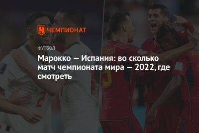 Марокко — Испания: во сколько матч чемпионата мира — 2022, где смотреть - championat.com - Бельгия - Япония - Испания - Канада - Хорватия - Катар - Марокко - Коста Рика