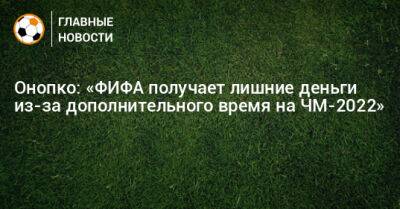 Виктор Онопко - Онопко: «ФИФА получает лишние деньги из-за дополнительного время на ЧМ-2022» - bombardir.ru