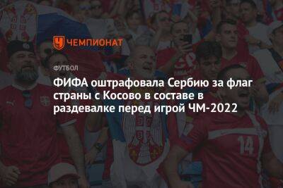 ФИФА оштрафовала Сербию за флаг страны с Косово в составе в раздевалке перед игрой ЧМ-2022 - championat.com - Мексика - Бразилия - Канада - Саудовская Аравия - Хорватия - Сербия - Аргентина - Косово