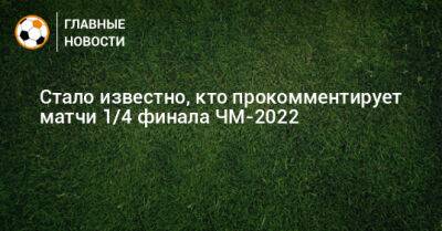Дмитрий Шнякин - Стало известно, кто прокомментирует матчи 1/4 финала ЧМ-2022 - bombardir.ru - Англия - Франция - Бразилия - Хорватия - Голландия - Португалия - Аргентина - Марокко