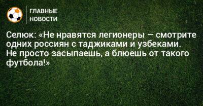 Дмитрий Селюк - Селюк: «Не нравятся легионеры – смотрите одних россиян с таджиками и узбеками. Не просто засыпаешь, а блюешь от такого футбола!» - bombardir.ru - Бразилия - Таджикистан