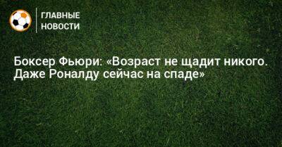 Криштиану Роналду - Боксер Фьюри: «Возраст не щадит никого. Даже Роналду сейчас на спаде» - bombardir.ru