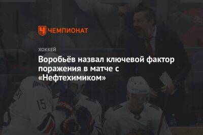 Илья Воробьев - Воробьёв назвал ключевой фактор поражения в матче с «Нефтехимиком» - championat.com