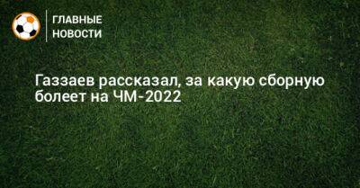 Валерий Газзаев - Газзаев рассказал, за какую сборную болеет на ЧМ-2022 - bombardir.ru - Франция - Бразилия - Португалия - Аргентина