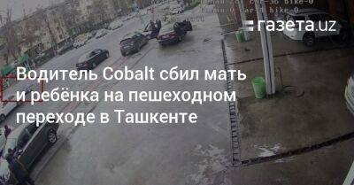 Водитель Cobalt сбил мать и ребёнка на пешеходном переходе в Ташкенте - gazeta.uz - Узбекистан - Ташкент