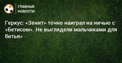Илья Геркус - Геркус: «Зенит» точно наиграл на ничью с «Бетисом». Не выглядели мальчиками для битья» - bombardir.ru