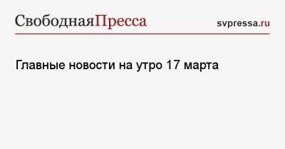 Главные новости на утро 17 марта - svpressa.ru - Россия - Китай - США - Украина - Англия