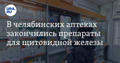 В челябинских аптеках закончились препараты для щитовидной железы - ura.news - Челябинск