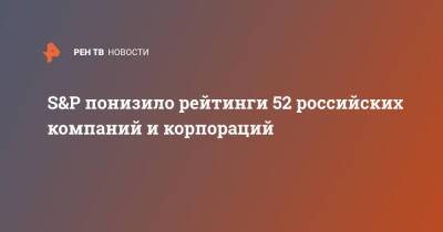 S&P понизило рейтинги 52 российских компаний и корпораций - ren.tv - Россия - Украина