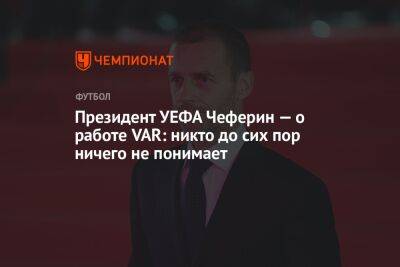 Александер Чеферин - Президент УЕФА Чеферин — о работе VAR: никто до сих пор ничего не понимает - championat.com - Уефа