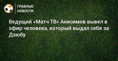 Ведущий «Матч ТВ» Анисимов вывел в эфир человека, который выдал себя за Дзюбу - bombardir.ru